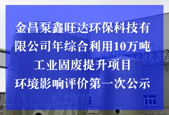 金昌泵鑫旺達(dá)環(huán)?？萍加邢薰灸昃C合利用10萬(wàn)噸工業(yè)固廢提升項(xiàng)目 環(huán)境影響評(píng)價(jià)第一次公示